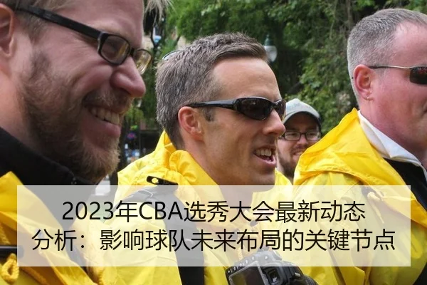 2023年CBA选秀大会最新动态分析：影响球队未来布局的关键节点